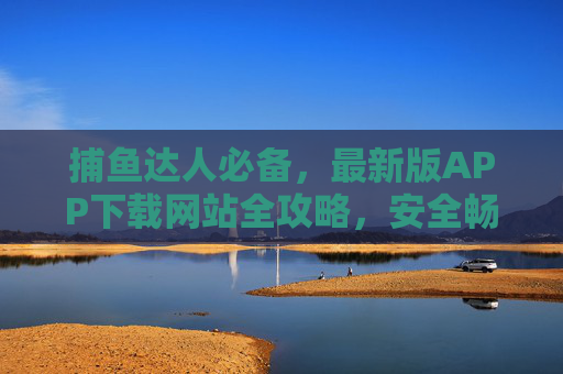 捕鱼达人必备，最新版APP下载网站全攻略，安全畅享游戏乐趣，捕鱼达人必备，最新版APP下载网站安全全攻略