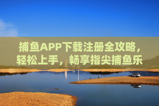 捕鱼APP下载注册全攻略,轻松上手,畅享指尖捕鱼乐趣,捕鱼APP下载注册全攻略,轻松上手,畅享指尖乐趣 捕鱼APP下载注册全攻略,轻松上手,畅享指尖捕鱼乐趣,捕鱼APP下载注册全攻略,轻松上手,畅享指尖乐趣