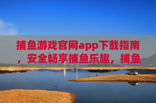 捕鱼游戏官网app下载指南,安全畅享捕鱼乐趣,捕鱼游戏官网app下载指南,安全畅享捕鱼乐趣 捕鱼游戏官网app下载指南,安全畅享捕鱼乐趣,捕鱼游戏官网app下载指南,安全畅享捕鱼乐趣