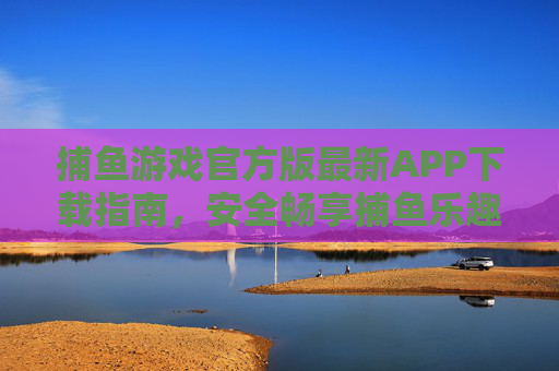 捕鱼游戏官方版最新APP下载指南,安全畅享捕鱼乐趣,官方版最新捕鱼游戏APP下载指南,安全畅享捕鱼乐趣 捕鱼游戏官方版最新APP下载指南,安全畅享捕鱼乐趣,官方版最新捕鱼游戏APP下载指南,安全畅享捕鱼乐趣