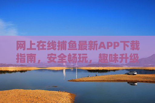 网上在线捕鱼最新APP下载指南,安全畅玩,趣味升级!最新在线捕鱼APP下载指南,安全畅玩,趣味升级 网上在线捕鱼最新APP下载指南,安全畅玩,趣味升级!最新在线捕鱼APP下载指南,安全畅玩,趣味升级