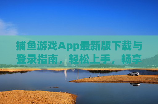 捕鱼游戏App最新版下载与登录指南,轻松上手,畅享捕鱼乐趣,捕鱼游戏App最新版下载与登录指南,轻松上手畅享捕鱼乐趣 捕鱼游戏App最新版下载与登录指南,轻松上手,畅享捕鱼乐趣,捕鱼游戏App最新版下载与登录指南,轻松上手畅享捕鱼乐趣