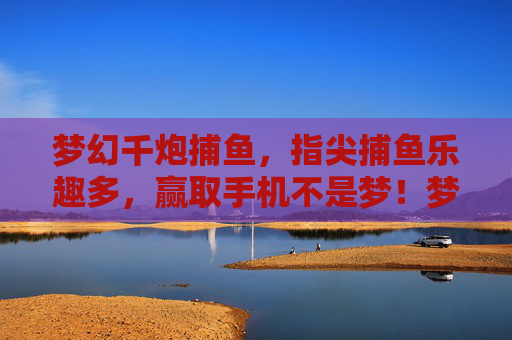 梦幻千炮捕鱼,指尖捕鱼乐趣多,赢取手机不是梦!梦幻千炮捕鱼,指尖乐趣赢手机 梦幻千炮捕鱼,指尖捕鱼乐趣多,赢取手机不是梦!梦幻千炮捕鱼,指尖乐趣赢手机