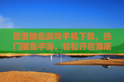 酷宝捕鱼游戏手机下载,热门捕鱼手游,轻松开启海底冒险!酷宝捕鱼手游,热门手机下载,轻松开启海底冒险! 酷宝捕鱼游戏手机下载,热门捕鱼手游,轻松开启海底冒险!酷宝捕鱼手游,热门手机下载,轻松开启海底冒险!