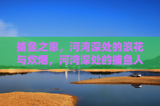 捕鱼之家,河湾深处的浪花与炊烟,河湾深处的捕鱼人家,浪花与炊烟 捕鱼之家,河湾深处的浪花与炊烟,河湾深处的捕鱼人家,浪花与炊烟