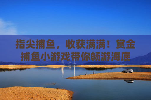 指尖捕鱼,收获满满!赏金捕鱼小游戏带你畅游海底 指尖捕鱼,收获满满!赏金捕鱼小游戏带你畅游海底