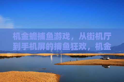 机金蟾捕鱼游戏,从街机厅到手机屏的捕鱼狂欢,机金蟾捕鱼,从街机到手机的捕鱼狂欢 机金蟾捕鱼游戏,从街机厅到手机屏的捕鱼狂欢,机金蟾捕鱼,从街机到手机的捕鱼狂欢
