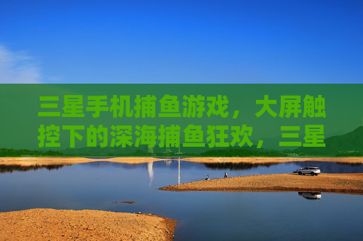 三星手机捕鱼游戏,大屏触控下的深海捕鱼狂欢,三星手机大屏触控深海捕鱼狂欢 三星手机捕鱼游戏,大屏触控下的深海捕鱼狂欢,三星手机大屏触控深海捕鱼狂欢
