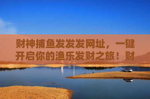 财神捕鱼发发发网址,一键开启你的渔乐发财之旅!财神捕鱼发发发,一键开启渔乐发财之旅 财神捕鱼发发发网址,一键开启你的渔乐发财之旅!财神捕鱼发发发,一键开启渔乐发财之旅