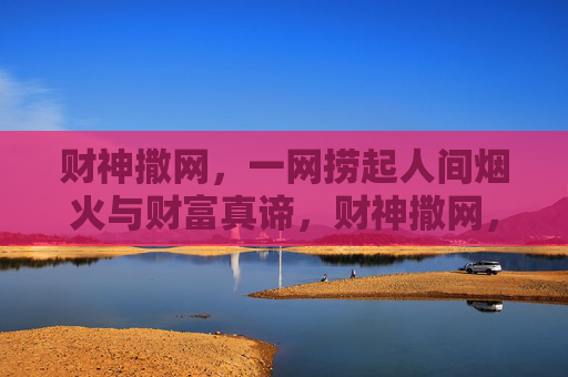财神撒网,一网捞起人间烟火与财富真谛,财神撒网,捞起人间烟火与财富真谛 财神撒网,一网捞起人间烟火与财富真谛,财神撒网,捞起人间烟火与财富真谛