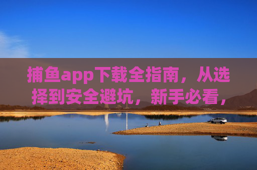 捕鱼app下载全指南,从选择到安全避坑,新手必看,新手必看,捕鱼app下载全指南(从选择到安全避坑) 捕鱼app下载全指南,从选择到安全避坑,新手必看,新手必看,捕鱼app下载全指南(从选择到安全避坑)