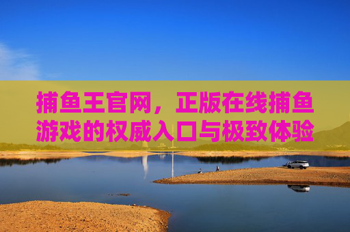 捕鱼王官网,正版在线捕鱼游戏的权威入口与极致体验 捕鱼王官网,正版在线捕鱼游戏的权威入口与极致体验