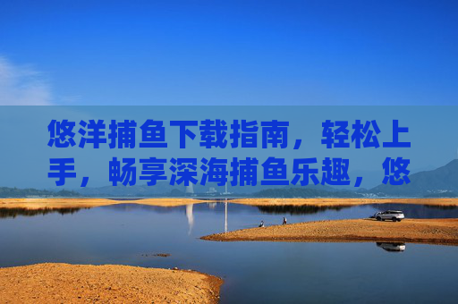 悠洋捕鱼下载指南,轻松上手,畅享深海捕鱼乐趣,悠洋捕鱼下载指南,轻松上手,畅享深海捕鱼乐趣 悠洋捕鱼下载指南,轻松上手,畅享深海捕鱼乐趣,悠洋捕鱼下载指南,轻松上手,畅享深海捕鱼乐趣
