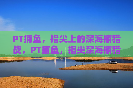 PT捕鱼,指尖上的深海捕猎战,PT捕鱼,指尖深海捕猎战 PT捕鱼,指尖上的深海捕猎战,PT捕鱼,指尖深海捕猎战