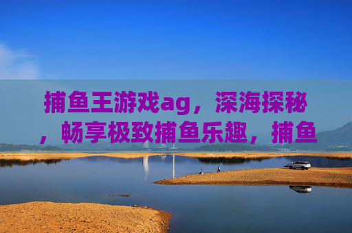 捕鱼王游戏ag,深海探秘,畅享极致捕鱼乐趣,捕鱼王深海探秘,极致捕鱼乐趣 捕鱼王游戏ag,深海探秘,畅享极致捕鱼乐趣,捕鱼王深海探秘,极致捕鱼乐趣