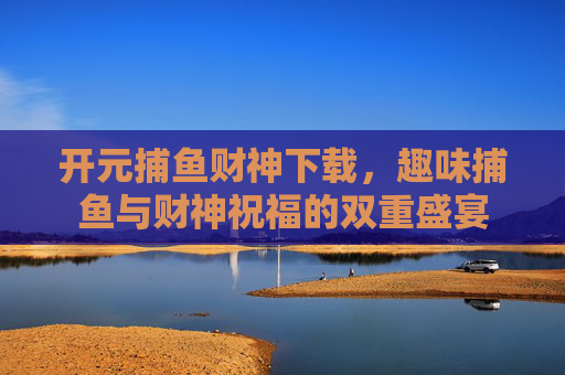 开元捕鱼财神下载,趣味捕鱼与财神祝福的双重盛宴 开元捕鱼财神下载,趣味捕鱼与财神祝福的双重盛宴