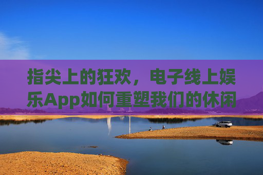 指尖上的狂欢,电子线上娱乐App如何重塑我们的休闲时光,指尖狂欢,电子App重塑休闲时光 指尖上的狂欢,电子线上娱乐App如何重塑我们的休闲时光,指尖狂欢,电子App重塑休闲时光