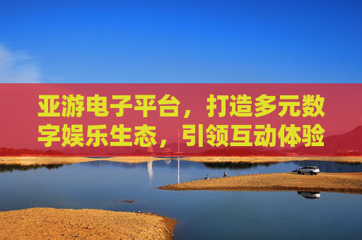 亚游电子平台,打造多元数字娱乐生态,引领互动体验新潮流 亚游电子平台,打造多元数字娱乐生态,引领互动体验新潮流