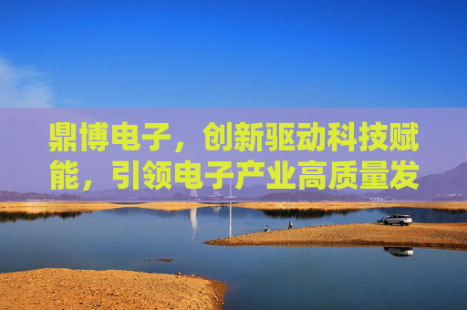 鼎博电子,创新驱动科技赋能,引领电子产业高质量发展,鼎博电子,创新驱动科技赋能 引领电子产业高质量发展 鼎博电子,创新驱动科技赋能,引领电子产业高质量发展,鼎博电子,创新驱动科技赋能 引领电子产业高质量发展