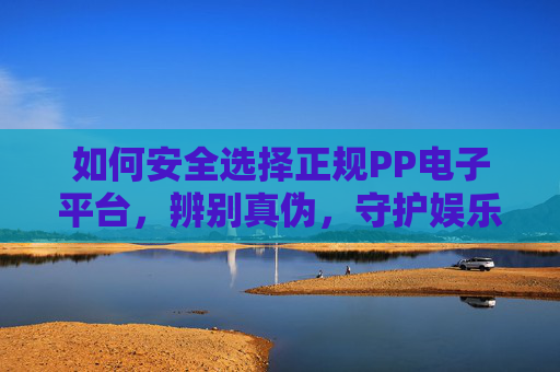 如何安全选择正规PP电子平台,辨别真伪,守护娱乐安全,安全选择正规PP电子平台,辨别真伪,守护娱乐安全 如何安全选择正规PP电子平台,辨别真伪,守护娱乐安全,安全选择正规PP电子平台,辨别真伪,守护娱乐安全