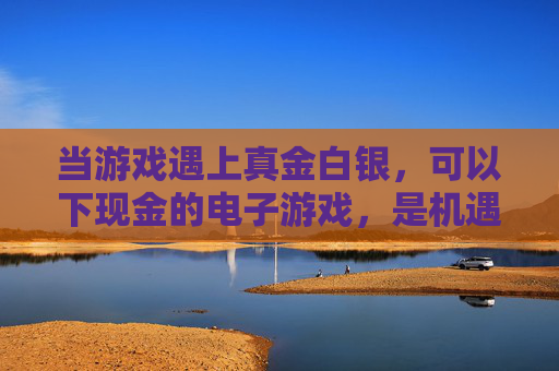当游戏遇上真金白银,可以下现金的电子游戏,是机遇还是陷阱?现金电子游戏,是机遇还是陷阱? 当游戏遇上真金白银,可以下现金的电子游戏,是机遇还是陷阱?现金电子游戏,是机遇还是陷阱?