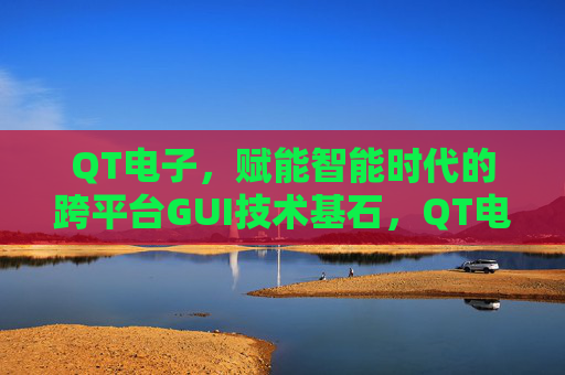 QT电子,赋能智能时代的跨平台GUI技术基石,QT电子,智能时代的跨平台GUI技术基石 QT电子,赋能智能时代的跨平台GUI技术基石,QT电子,智能时代的跨平台GUI技术基石