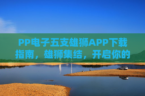 PP电子五支雄狮APP下载指南,雄狮集结,开启你的热血征程! PP电子五支雄狮APP下载指南,雄狮集结,开启你的热血征程!