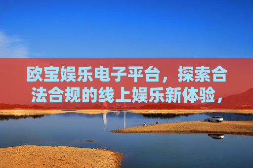 欧宝娱乐电子平台,探索合法合规的线上娱乐新体验,欧宝娱乐电子平台,合法合规的线上娱乐新体验 欧宝娱乐电子平台,探索合法合规的线上娱乐新体验,欧宝娱乐电子平台,合法合规的线上娱乐新体验