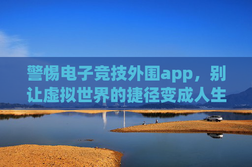警惕电子竞技外围app,别让虚拟世界的捷径变成人生陷阱,警惕电竞外围app,莫让虚拟捷径成人生陷阱 警惕电子竞技外围app,别让虚拟世界的捷径变成人生陷阱,警惕电竞外围app,莫让虚拟捷径成人生陷阱