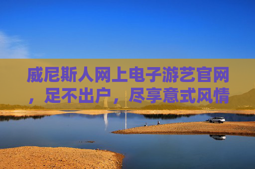 威尼斯人网上电子游艺官网,足不出户,尽享意式风情与顶级娱乐体验,威尼斯人网上电子游艺官网,足不出户,尽享意式风情与顶级娱乐 威尼斯人网上电子游艺官网,足不出户,尽享意式风情与顶级娱乐体验,威尼斯人网上电子游艺官网,足不出户,尽享意式风情与顶级娱乐