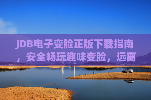 JDB电子变脸正版下载指南,安全畅玩趣味变脸,远离盗版风险,JDB电子变脸正版下载指南,安全畅玩远离盗版风险 JDB电子变脸正版下载指南,安全畅玩趣味变脸,远离盗版风险,JDB电子变脸正版下载指南,安全畅玩远离盗版风险