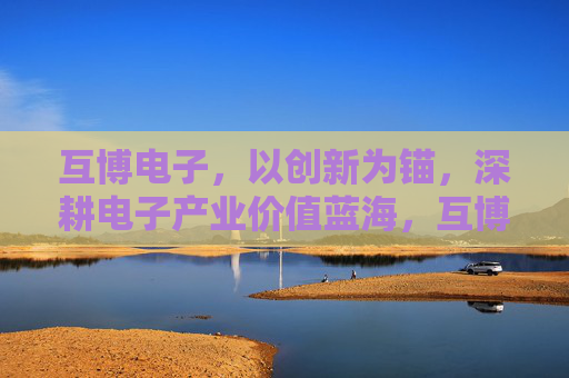 互博电子,以创新为锚,深耕电子产业价值蓝海,互博电子,以创新为锚,深耕电子产业价值蓝海 互博电子,以创新为锚,深耕电子产业价值蓝海,互博电子,以创新为锚,深耕电子产业价值蓝海