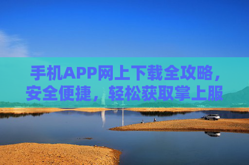手机APP网上下载全攻略，安全便捷，轻松获取掌上服务，手机APP安全下载全攻略，轻松获取掌上服务