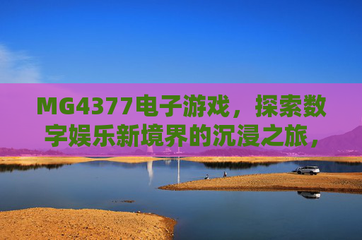 MG4377电子游戏,探索数字娱乐新境界的沉浸之旅,MG4377,数字娱乐新境界的沉浸之旅 MG4377电子游戏,探索数字娱乐新境界的沉浸之旅,MG4377,数字娱乐新境界的沉浸之旅