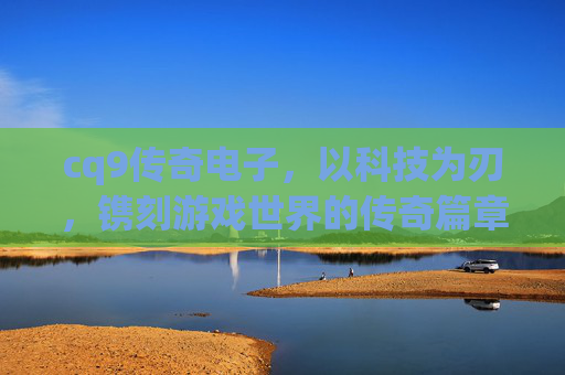 cq9传奇电子，以科技为刃，镌刻游戏世界的传奇篇章，cq9传奇电子，科技为刃，镌刻游戏传奇篇章