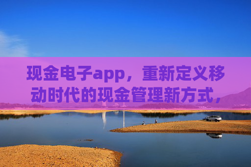 现金电子app,重新定义移动时代的现金管理新方式,现金电子app,重新定义移动现金管理 现金电子app,重新定义移动时代的现金管理新方式,现金电子app,重新定义移动现金管理