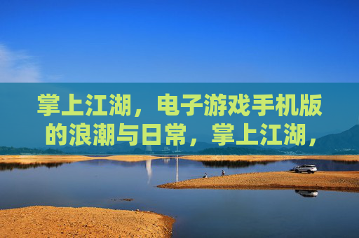 掌上江湖，电子游戏手机版的浪潮与日常，掌上江湖，电子游戏手机版的浪潮日常