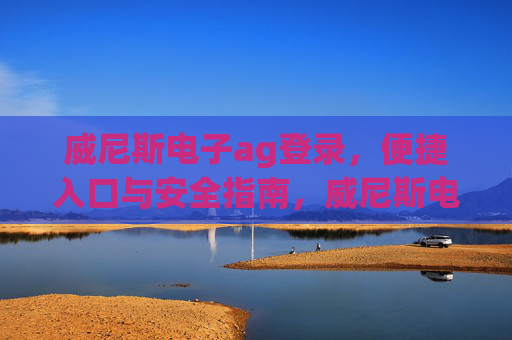 威尼斯电子ag登录,便捷入口与安全指南,威尼斯电子ag登录,便捷入口与安全指南 威尼斯电子ag登录,便捷入口与安全指南,威尼斯电子ag登录,便捷入口与安全指南