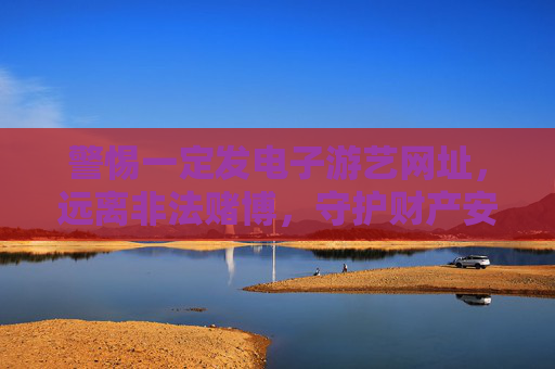 警惕一定发电子游艺网址，远离非法赌博，守护财产安全，警惕电子游艺赌博网址，守护财产安全