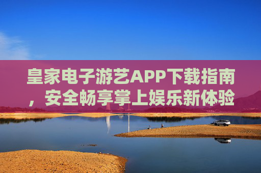 皇家电子游艺APP下载指南,安全畅享掌上娱乐新体验,皇家电子游艺APP下载指南,安全畅享掌上娱乐新体验 皇家电子游艺APP下载指南,安全畅享掌上娱乐新体验,皇家电子游艺APP下载指南,安全畅享掌上娱乐新体验