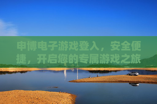 申博电子游戏登入，安全便捷，开启您的专属游戏之旅，申博电子游戏安全便捷登入，开启专属游戏之旅