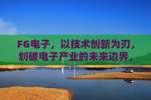 FG电子,以技术创新为刃,划破电子产业的未来边界,FG电子技术创新划破电子产业未来边界 FG电子,以技术创新为刃,划破电子产业的未来边界,FG电子技术创新划破电子产业未来边界
