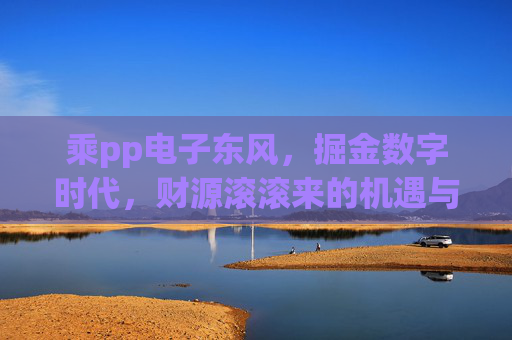 乘pp电子东风,掘金数字时代,财源滚滚来的机遇与逻辑,pp电子东风起,数字掘金财源来 乘pp电子东风,掘金数字时代,财源滚滚来的机遇与逻辑,pp电子东风起,数字掘金财源来