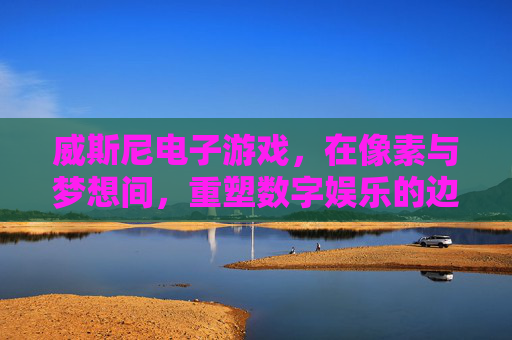 威斯尼电子游戏,在像素与梦想间,重塑数字娱乐的边界 威斯尼电子游戏,在像素与梦想间,重塑数字娱乐的边界