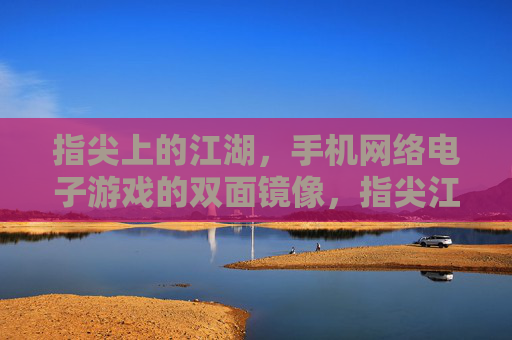 指尖上的江湖,手机网络电子游戏的双面镜像,指尖江湖,手机游戏的双面镜像 指尖上的江湖,手机网络电子游戏的双面镜像,指尖江湖,手机游戏的双面镜像