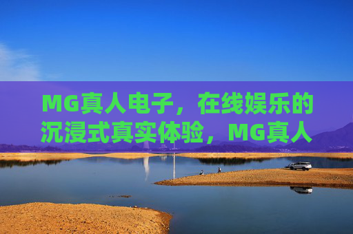 MG真人电子,在线娱乐的沉浸式真实体验,MG真人电子,沉浸式真实在线娱乐体验 MG真人电子,在线娱乐的沉浸式真实体验,MG真人电子,沉浸式真实在线娱乐体验