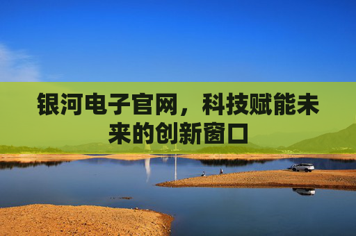 银河电子官网,科技赋能未来的创新窗口 银河电子官网,科技赋能未来的创新窗口