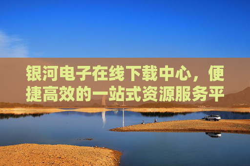 银河电子在线下载中心,便捷高效的一站式资源服务平台,银河电子一站式高效在线下载服务平台 银河电子在线下载中心,便捷高效的一站式资源服务平台,银河电子一站式高效在线下载服务平台