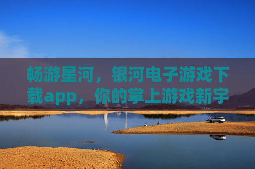 畅游星河,银河电子游戏下载app,你的掌上游戏新宇宙,银河电子游戏下载app,畅游星河的掌上新宇宙 畅游星河,银河电子游戏下载app,你的掌上游戏新宇宙,银河电子游戏下载app,畅游星河的掌上新宇宙