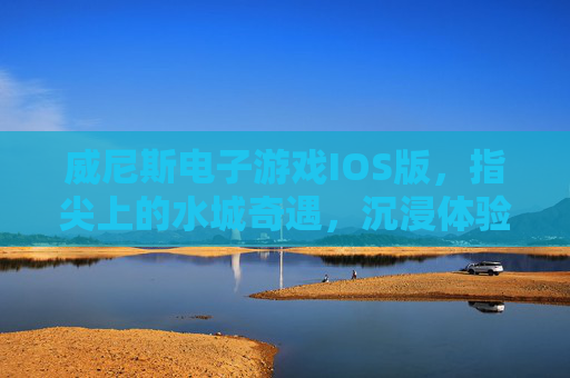 威尼斯电子游戏IOS版,指尖上的水城奇遇,沉浸体验古典与奇幻交织,威尼斯IOS,指尖水城奇遇,沉浸古典奇幻交织 威尼斯电子游戏IOS版,指尖上的水城奇遇,沉浸体验古典与奇幻交织,威尼斯IOS,指尖水城奇遇,沉浸古典奇幻交织